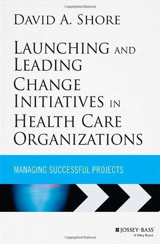 David A. Shore Launching And Leading Change Initiatives In Health Managing Successful Projects 