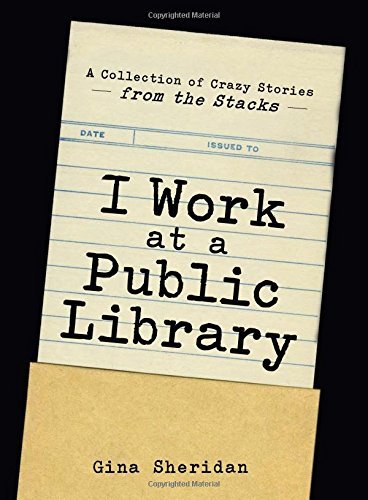 Gina Sheridan/I Work at a Public Library@A Collection of Crazy Stories from the Stacks