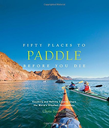 Chris Santella/Fifty Places to Paddle Before You Die@ Kayaking and Rafting Experts Share the World's Gr