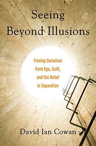 David Ian Cowan Seeing Beyond Illusions Freeing Ourselves From Ego Guilt And The Belief 