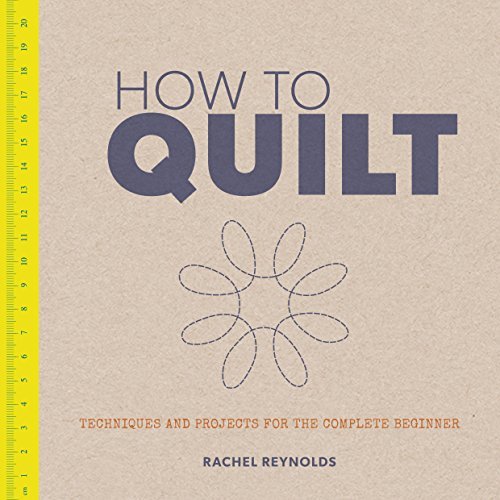 Rachel Reynolds How To Quilt Techniques And Projects For The Complete Beginner 