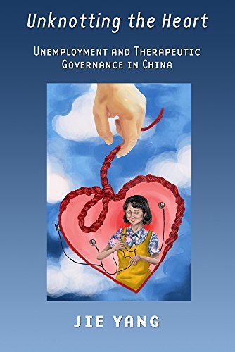 Jie Yang Unknotting The Heart Unemployment And Therapeutic Governance In China 