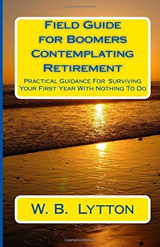 W. B. Lytton Field Guide For Boomers Contemplating Retirement How To Navigate The First Year With Nothing To Do 