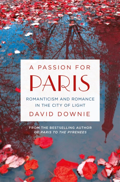 David Downie/A Passion for Paris@ Romanticism and Romance in the City of Light