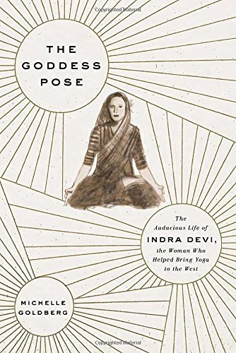 Michelle Goldberg/The Goddess Pose@ The Audacious Life of Indra Devi, the Woman Who H