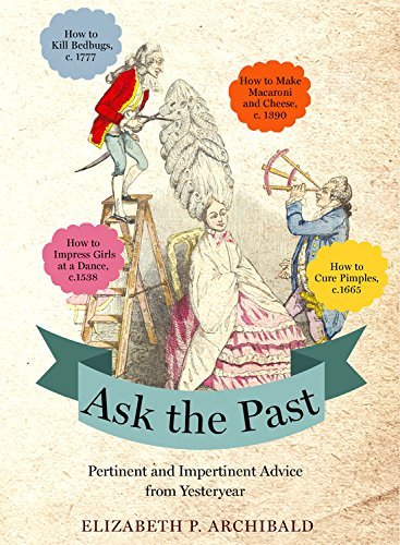 Elizabeth P. Archibald/Ask the Past@ Pertinent and Impertinent Advice from Yesteryear