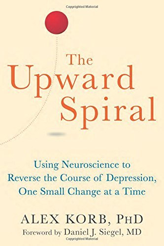 Alex Korb The Upward Spiral Using Neuroscience To Reverse The Course Of Depre 
