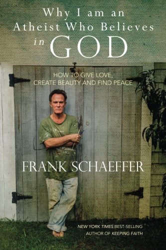 Frank Schaeffer/Why I am an Atheist Who Believes in God@ How to give love, create beauty and find peace