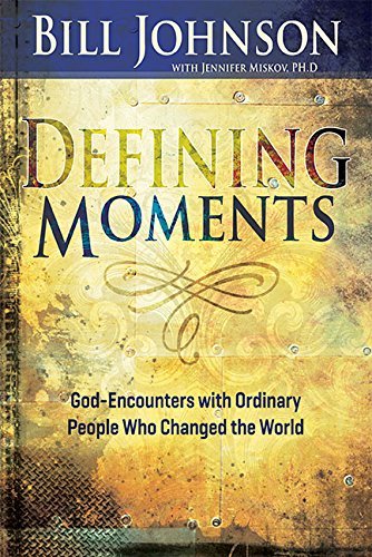 Bill Johnson Defining Moments God Encounters With Ordinary People Who Changed T 