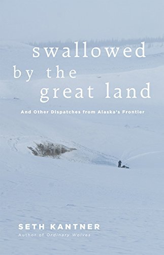 Seth Kantner Swallowed By The Great Land And Other Dispatches From Alaska's Frontier 