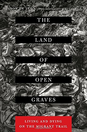 Jason De Leon The Land Of Open Graves 36 Living And Dying On The Migrant Trail 