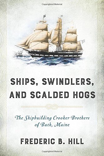 Frederic B. Hill Ships Swindlers And Scalded Hogs The Rise And Fall Of The Crooker Shipyard In Bath 