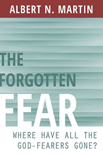 Albert N. Martin The Forgotten Fear Where Have All The God Fearers Gone? 