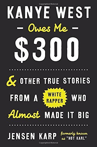 Jensen Karp/Kanye West Owes Me $300@And Other True Stories from a White Rapper Who Al