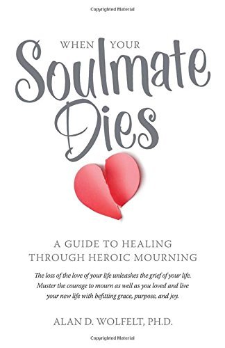 Alan D. Wolfelt When Your Soulmate Dies A Guide To Healing Through Heroic Mourning 