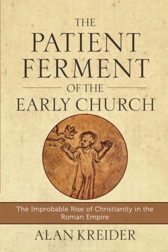 Alan Kreider The Patient Ferment Of The Early Church The Improbable Rise Of Christianity In The Roman 