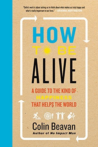 Colin Beavan/How to Be Alive@A Guide to the Kind of Happiness That Helps the W