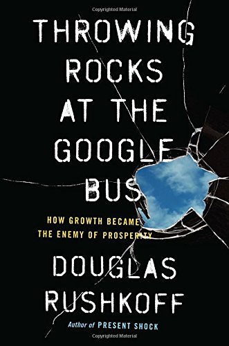 Douglas Rushkoff/Throwing Rocks at the Google Bus@ How Growth Became the Enemy of Prosperity