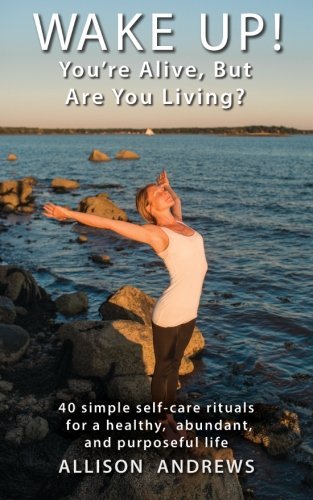 Allison D. Andrews/Wake Up! You're Alive, But Are You Living?@40 Simple Self-Care Rituals For A Healthy, Abundant & Purposeful Life
