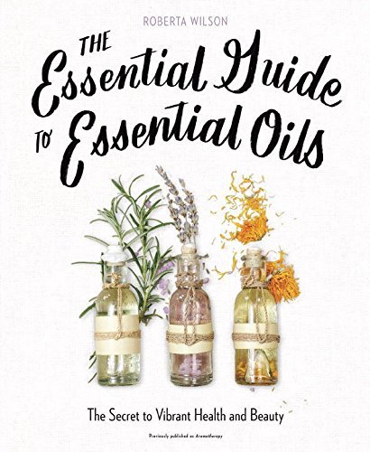 Roberta Wilson/The Essential Guide to Essential Oils@ The Secret to Vibrant Health and Beauty