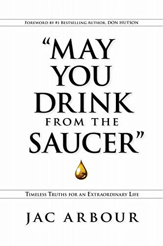 Jac Arbour/May You Drink From The Saucer@Timeless Truths For An Extraordinary Life