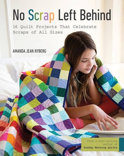 Amanda Jean Nyberg No Scrap Left Behind 16 Quilt Projects That Celebrate Scraps Of All Si 