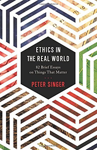 Peter Singer/Ethics in the Real World@ 82 Brief Essays on Things That Matter