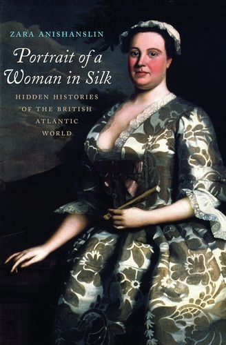 Zara Anishanslin Portrait Of A Woman In Silk Hidden Histories Of The British Atlantic World 