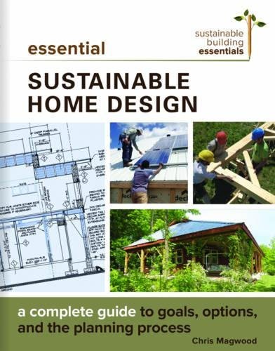 Chris Magwood Essential Sustainable Home Design A Complete Guide To Goals Options And The Desig 