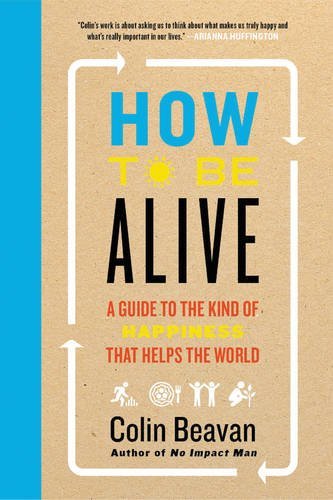 Colin Beavan/How to Be Alive@A Guide to the Kind of Happiness That Helps the W