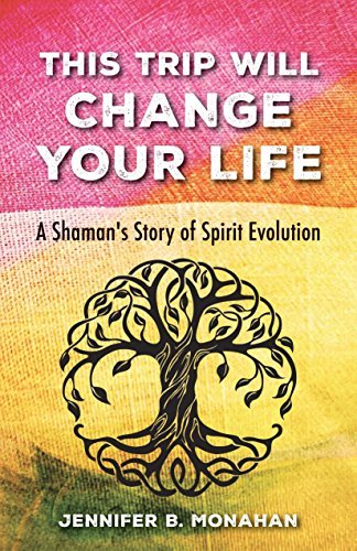 Jennifer B. Monahan This Trip Will Change Your Life A Shaman's Story Of Spirit Evolution 