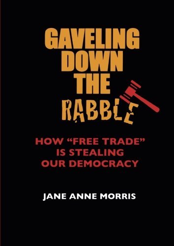 Jane Anne Morris/Gaveling Down the Rabble@ How Free Trade Is Stealing Our Democracy