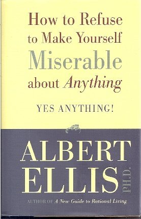 Albert Ellis Ph.D How To Refuse To Make Yourself Miserable About Any 