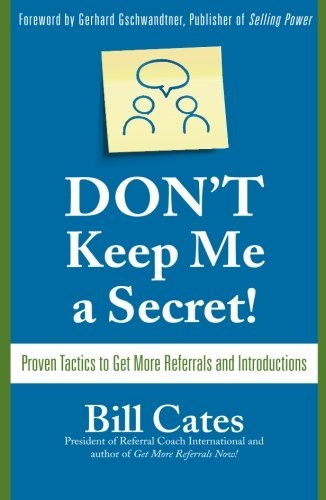 Bill Cates/Don't Keep Me a Secret@ Proven Tactics to Get Referrals and Introductions