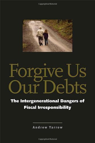 Andrew L. Yarrow/Forgive Us Our Debts@ The Intergenerational Dangers of Fiscal Irrespons