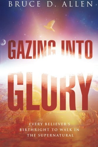 Bruce D. Allen Gazing Into Glory Every Believer's Birth Right To Walk In The Super 
