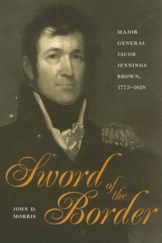 John D. Morris Sword Of The Border Major General Jacob Jennings Brown 1775 1828 