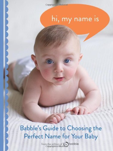 Editors of Babble.com/Hi,My Name Is@Babble's Guide to Choosing the Perfect Name for Y