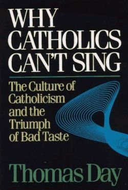 Thomas Day Why Catholics Can't Sing The Culture Of Catholicism And The Triumph Of Bad 