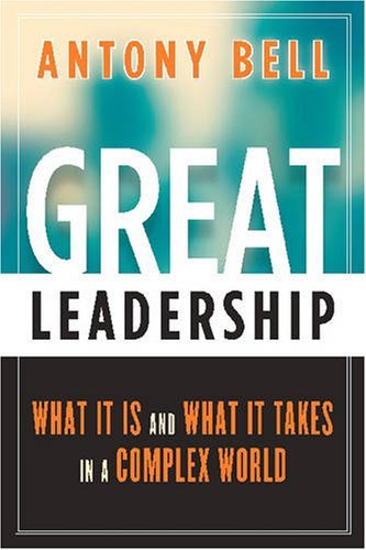 Antony Bell Great Leadership What It Is And What It Takes In A Complex World 