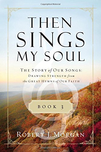 Robert J. Morgan Then Sings My Soul Book 3 The Story Of Our Songs Drawing Strength From The 