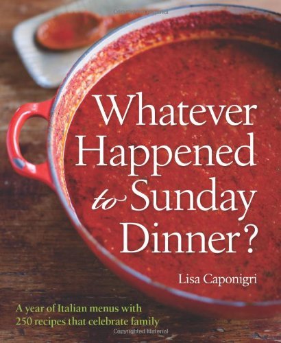 Lisa Caponigri Whatever Happened To Sunday Dinner? A Year Of Italian Menus With 250 Recipes That Cel 