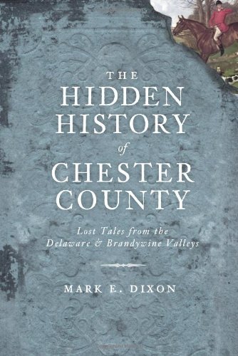 Mark E. Dixon The Hidden History Of Chester County Lost Tales From The Delaware & Brandywine Valleys 