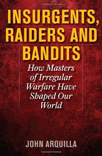 John Arquilla Insurgents Raiders And Bandits How Masters Of Irregular Warfare Have Shaped Our 