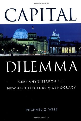 Michael Z. Wise/Capital Dilemma@: Germany's Search for a New Architecture of Democ