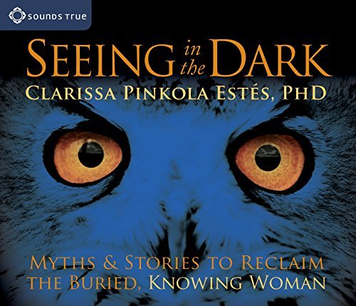 Clarissa Pinkola Estes/Seeing in the Dark@Myths & Stories to Reclaim the Buried, Knowing Wo