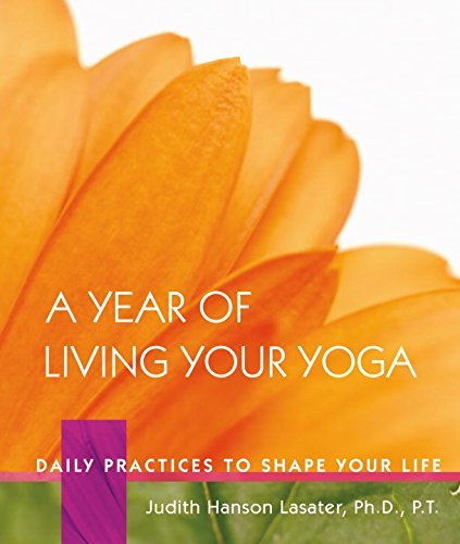 Judith Hanson Lasater/A Year of Living Your Yoga@ Daily Practices to Shape Your Life