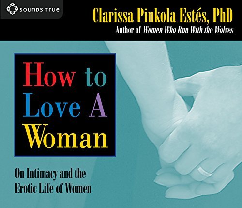 Clarissa Pinkola Estes/How to Love a Woman@On Intimacy and the Erotic Life of Women
