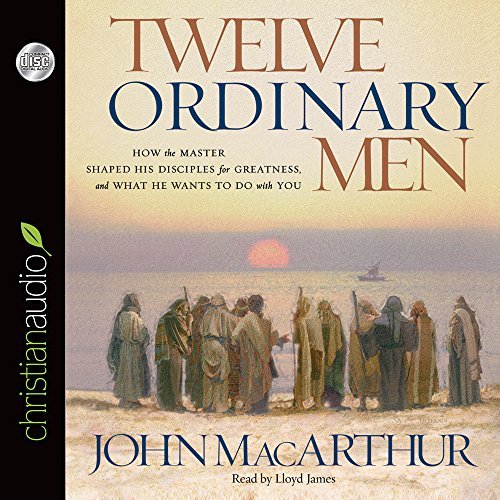 John Macarthur Twelve Ordinary Men How The Master Shaped His Disciples For Greatness 