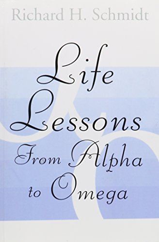 Richard H. Schmidt Life Lessons From Alpha To Omega 